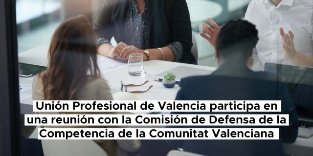 Unión Profesional de Valencia participa en una reunión con la Comisión de Defensa de la Competencia de la Comunitat Valenciana