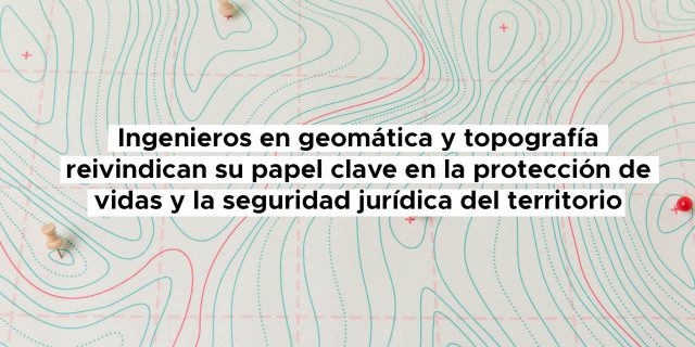 Ingenieros en geomática y topografía reivindican su papel clave en la protección de vidas y la seguridad jurídica del territorio